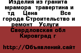 Изделия из гранита, мрамора, травертина и тд. › Цена ­ 1 000 - Все города Строительство и ремонт » Услуги   . Свердловская обл.,Кировград г.